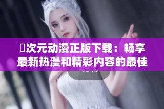 囧次元动漫正版下载：畅享最新热漫和精彩内容的最佳选择