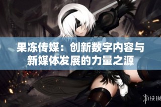 果冻传媒：创新数字内容与新媒体发展的力量之源