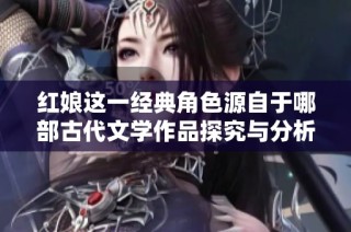 红娘这一经典角色源自于哪部古代文学作品探究与分析