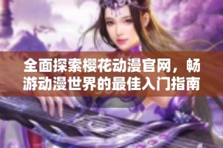 全面探索樱花动漫官网，畅游动漫世界的最佳入门指南