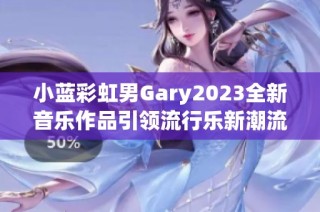 小蓝彩虹男Gary2023全新音乐作品引领流行乐新潮流