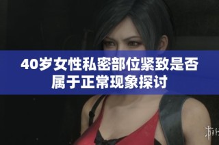 40岁女性私密部位紧致是否属于正常现象探讨