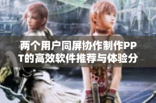 两个用户同屏协作制作PPT的高效软件推荐与体验分享