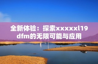 全新体验：探索xxxxxl19dfm的无限可能与应用