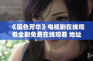 《国色芳华》电视剧在线观看全剧免费在线观看 地址与方式解析