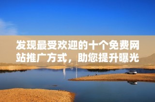 发现最受欢迎的十个免费网站推广方式，助您提升曝光率