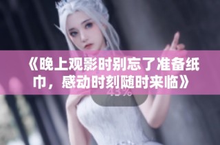 《晚上观影时别忘了准备纸巾，感动时刻随时来临》