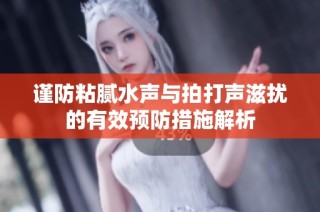 谨防粘腻水声与拍打声滋扰的有效预防措施解析