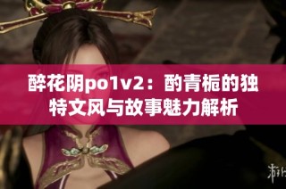 醉花阴po1v2：酌青栀的独特文风与故事魅力解析