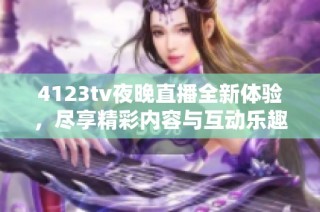 4123tv夜晚直播全新体验，尽享精彩内容与互动乐趣！