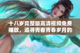 十八岁完整版高清视频免费播放，追寻青春青春岁月的精彩旅程