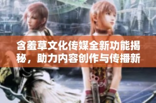 含羞草文化传媒全新功能揭秘，助力内容创作与传播新境界
