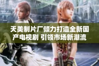 天美制片厂倾力打造全新国产电视剧 引领市场新潮流