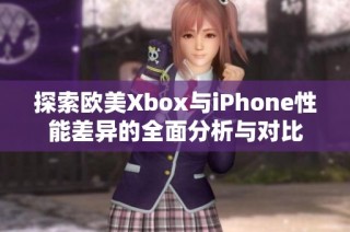 探索欧美Xbox与iPhone性能差异的全面分析与对比