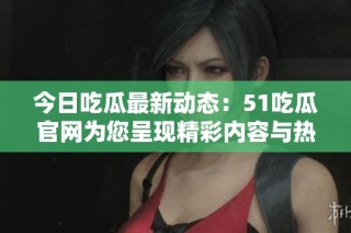 今日吃瓜最新动态：51吃瓜官网为您呈现精彩内容与热门话题