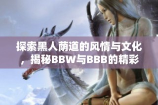 探索黑人荫道的风情与文化，揭秘BBW与BBB的精彩故事