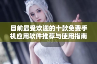 目前最受欢迎的十款免费手机应用软件推荐与使用指南