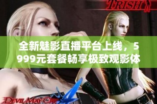 全新魅影直播平台上线，5999元套餐畅享极致观影体验