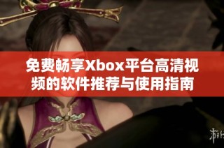 免费畅享Xbox平台高清视频的软件推荐与使用指南