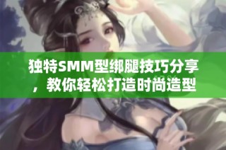 独特SMM型绑腿技巧分享，教你轻松打造时尚造型