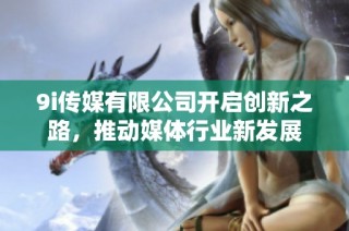 9i传媒有限公司开启创新之路，推动媒体行业新发展