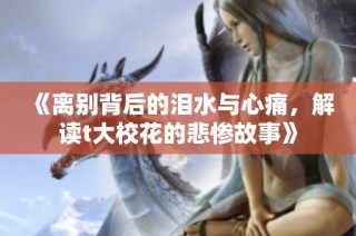 《离别背后的泪水与心痛，解读t大校花的悲惨故事》