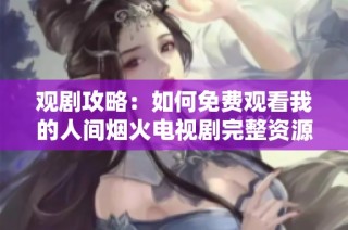 观剧攻略：如何免费观看我的人间烟火电视剧完整资源