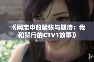 《网恋中的紧张与期待：我和贺行的C1V1故事》