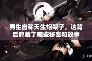 男生自称天生炮架子，这背后隐藏了哪些秘密和故事