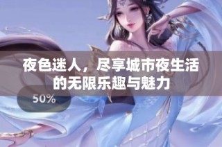 夜色迷人，尽享城市夜生活的无限乐趣与魅力