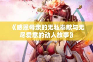 《感恩母亲的无私奉献与无尽爱意的动人故事》