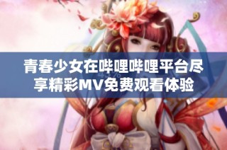 青春少女在哔哩哔哩平台尽享精彩MV免费观看体验
