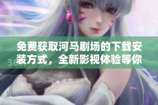 免费获取河马剧场的下载安装方式，全新影视体验等你来享