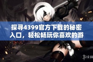 探寻4399官方下载的秘密入口，轻松畅玩你喜欢的游戏