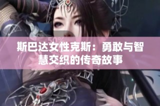 斯巴达女性克斯：勇敢与智慧交织的传奇故事