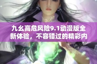九幺高危风险9.1动漫版全新体验，不容错过的精彩内容