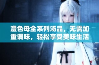 澧色母全系列汤品，无需加重调味，轻松享受美味生活