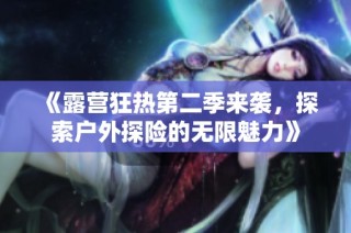 《露营狂热第二季来袭，探索户外探险的无限魅力》