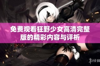免费观看狂野少女高清完整版的精彩内容与评析