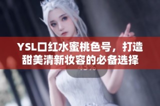 YSL口红水蜜桃色号，打造甜美清新妆容的必备选择