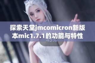 探索天堂jmcomicron新版本mic1.7.1的功能与特性分析