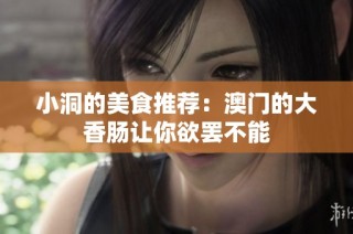 小洞的美食推荐：澳门的大香肠让你欲罢不能