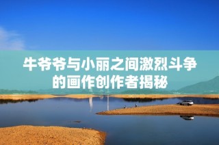 牛爷爷与小丽之间激烈斗争的画作创作者揭秘