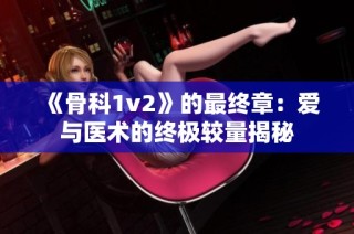 《骨科1v2》的最终章：爱与医术的终极较量揭秘