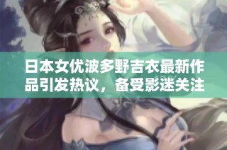 日本女优波多野吉衣最新作品引发热议，备受影迷关注与期待