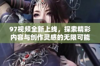97视频全新上线，探索精彩内容与创作灵感的无限可能