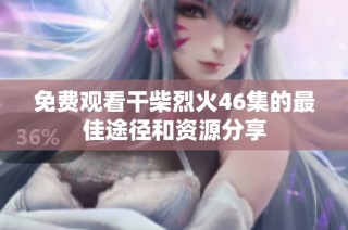 免费观看干柴烈火46集的最佳途径和资源分享