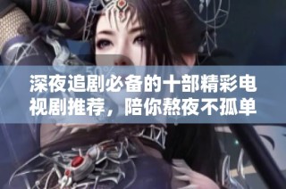 深夜追剧必备的十部精彩电视剧推荐，陪你熬夜不孤单