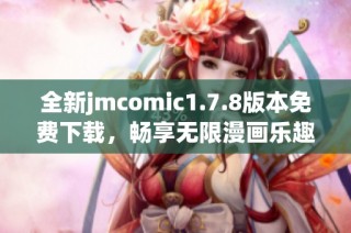 全新jmcomic1.7.8版本免费下载，畅享无限漫画乐趣，赶快体验吧