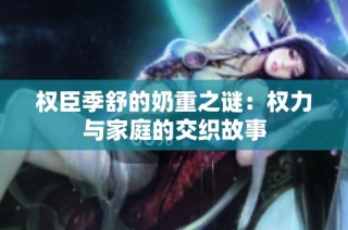 权臣季舒的奶重之谜：权力与家庭的交织故事